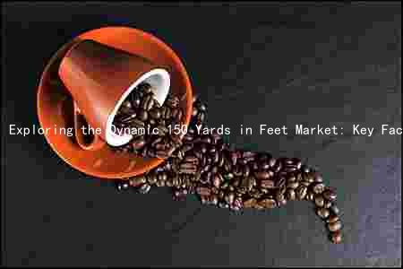 Exploring the Dynamic 150 Yards in Feet Market: Key Factors, Major Players, Challenges, and Growth Prospects