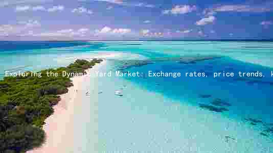 Exploring the Dynamic Yard Market: Exchange rates, price trends, key drivers, major players, and potential risks
