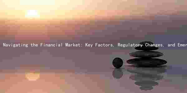 Navigating the Financial Market: Key Factors, Regulatory Changes, and Emerging Trends Amid Challenges and Risks
