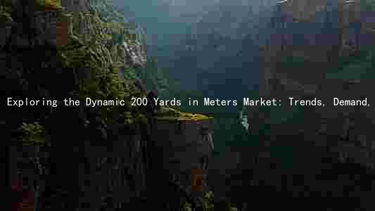 Exploring the Dynamic 200 Yards in Meters Market: Trends, Demand, Players, and Risks